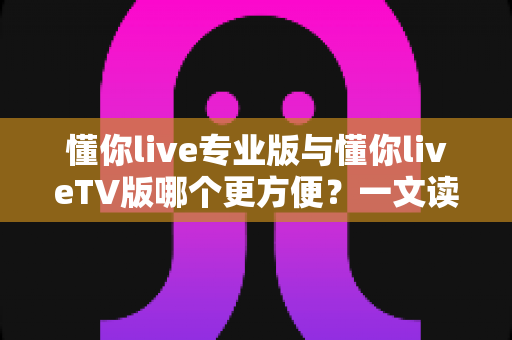 懂你live专业版与懂你liveTV版哪个更方便?一文读懂两大版本差异,选对版本畅享直播不踩坑 懂你live专业版与懂你liveTV版哪个更方便?一文读懂两大版本差异,选对版本畅享直播不踩坑