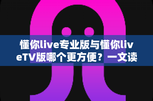 懂你live专业版与懂你liveTV版哪个更方便?一文读懂两大版本差异,选对版本畅享直播不踩坑 懂你live专业版与懂你liveTV版哪个更方便?一文读懂两大版本差异,选对版本畅享直播不踩坑