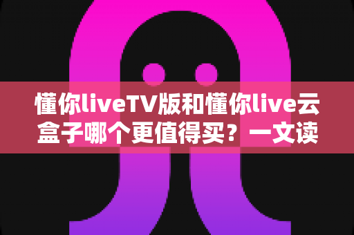 懂你liveTV版和懂你live云盒子哪个更值得买?一文读懂两者差异,选对不选贵! 懂你liveTV版和懂你live云盒子哪个更值得买?一文读懂两者差异,选对不选贵!
