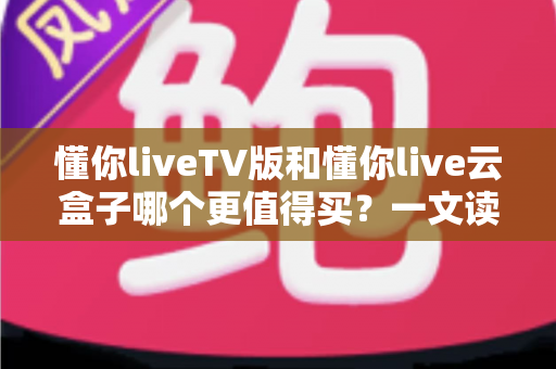 懂你liveTV版和懂你live云盒子哪个更值得买?一文读懂两者差异,选对不选贵! 懂你liveTV版和懂你live云盒子哪个更值得买?一文读懂两者差异,选对不选贵!