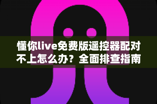 懂你live免费版遥控器配对不上怎么办？全面排查指南与实用解决方案
