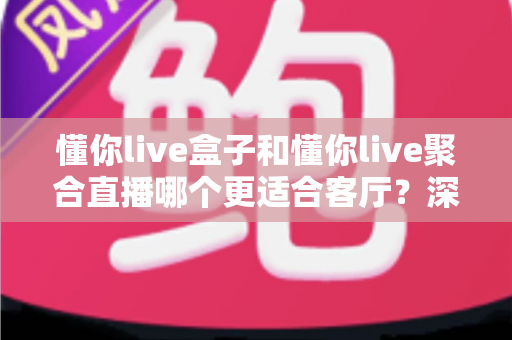 懂你live盒子和懂你live聚合直播哪个更适合客厅?深度对比帮你选对观影方案 懂你live盒子和懂你live聚合直播哪个更适合客厅?深度对比帮你选对观影方案