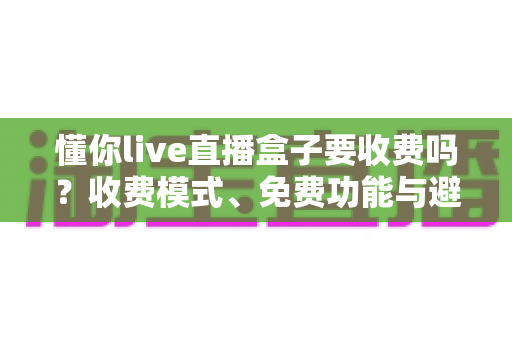 懂你live直播盒子要收费吗?收费模式、免费功能与避坑指南一文全解析 懂你live直播盒子要收费吗?收费模式、免费功能与避坑指南一文全解析