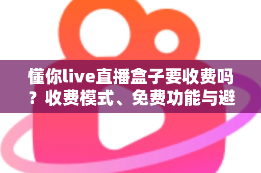 懂你live直播盒子要收费吗?收费模式、免费功能与避坑指南一文全解析 懂你live直播盒子要收费吗?收费模式、免费功能与避坑指南一文全解析