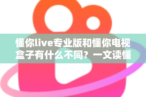 懂你live专业版和懂你电视盒子有什么不同？一文读懂两者核心差异与选购指南