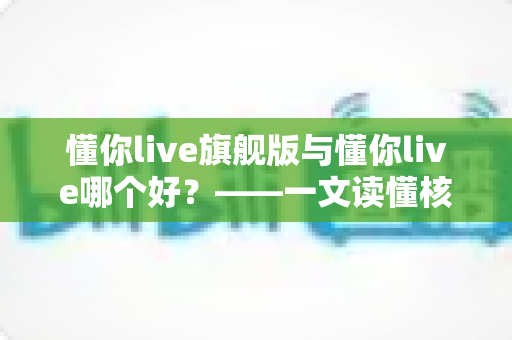 懂你live旗舰版与懂你live哪个好?——一文读懂核心差异,选对英语学习方案不花冤枉钱 懂你live旗舰版与懂你live哪个好?——一文读懂核心差异,选对英语学习方案不花冤枉钱