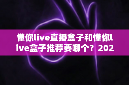 懂你live直播盒子和懂你live盒子推荐要哪个?2025年最全选购指南帮你一次选对不踩坑 懂你live直播盒子和懂你live盒子推荐要哪个?2025年最全选购指南帮你一次选对不踩坑