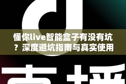懂你live智能盒子有没有坑？深度避坑指南与真实使用分析