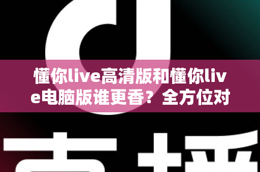 懂你live高清版和懂你live电脑版谁更香?全方位对比测评,看完再选不踩坑 懂你live高清版和懂你live电脑版谁更香?全方位对比测评,看完再选不踩坑