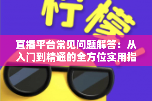 直播平台常见问题解答:从入门到精通的全方位实用指南 直播平台常见问题解答:从入门到精通的全方位实用指南