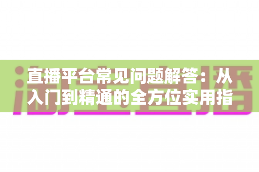 直播平台常见问题解答:从入门到精通的全方位实用指南 直播平台常见问题解答:从入门到精通的全方位实用指南