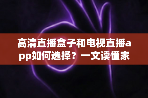 高清直播盒子和电视直播app如何选择?一文读懂家庭大屏观影最优方案 高清直播盒子和电视直播app如何选择?一文读懂家庭大屏观影最优方案
