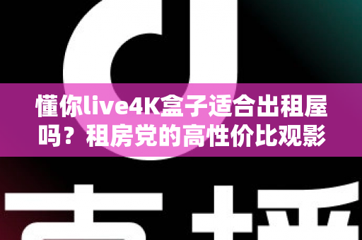 懂你live4K盒子适合出租屋吗？租房党的高性价比观影方案全面解析