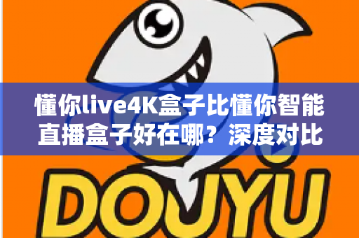 懂你live4K盒子比懂你智能直播盒子好在哪?深度对比解析,帮你选对电视盒子不踩坑 懂你live4K盒子比懂你智能直播盒子好在哪?深度对比解析,帮你选对电视盒子不踩坑
