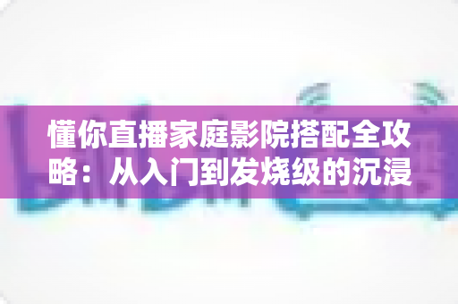 懂你直播家庭影院搭配全攻略：从入门到发烧级的沉浸式影音方案指南