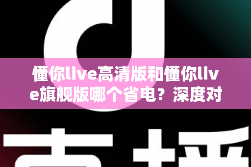 懂你live高清版和懂你live旗舰版哪个省电？深度对比与省电技巧全解析