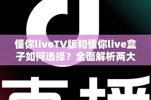 懂你liveTV版和懂你live盒子如何选择?全面解析两大版本差异与选购指南 懂你liveTV版和懂你live盒子如何选择?全面解析两大版本差异与选购指南