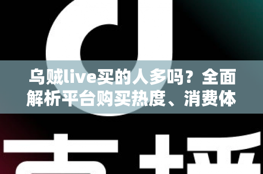 乌贼live买的人多吗?全面解析平台购买热度、消费体验与避坑指南 乌贼live买的人多吗?全面解析平台购买热度、消费体验与避坑指南