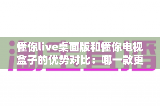 懂你live桌面版和懂你电视盒子的优势对比:哪一款更适合你的观影生活? 懂你live桌面版和懂你电视盒子的优势对比:哪一款更适合你的观影生活?