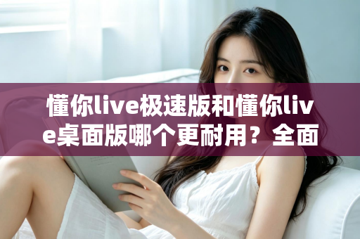 懂你live极速版和懂你live桌面版哪个更耐用？全面对比与选购指南