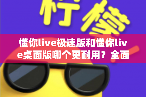 懂你live极速版和懂你live桌面版哪个更耐用？全面对比与选购指南