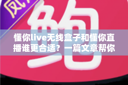 懂你live无线盒子和懂你直播谁更合适？一篇文章帮你彻底搞懂选购难题