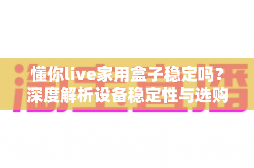 懂你live家用盒子稳定吗？深度解析设备稳定性与选购使用全攻略