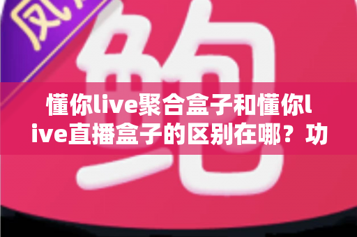 懂你live聚合盒子和懂你live直播盒子的区别在哪?功能、场景、人群全维度对比,看完这篇再选择不踩坑 懂你live聚合盒子和懂你live直播盒子的区别在哪?功能、场景、人群全维度对比,看完这篇再选择不踩坑