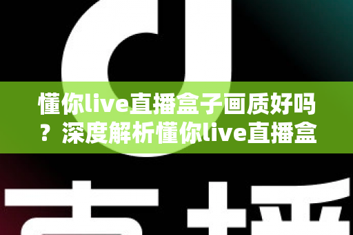 懂你live直播盒子画质好吗?深度解析懂你live直播盒子画质表现、影响因素与优化技巧全指南 懂你live直播盒子画质好吗?深度解析懂你live直播盒子画质表现、影响因素与优化技巧全指南