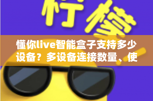 懂你live智能盒子支持多少设备？多设备连接数量、使用场景与管理技巧全解析