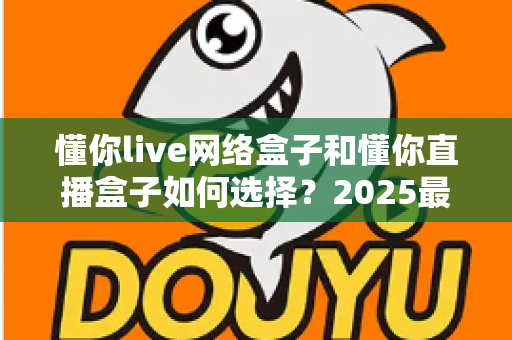 懂你live网络盒子和懂你直播盒子如何选择?2025最新全方位选购指南助你轻松决策 懂你live网络盒子和懂你直播盒子如何选择?2025最新全方位选购指南助你轻松决策
