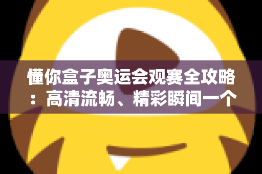 懂你盒子奥运会观赛全攻略:高清流畅、精彩瞬间一个不落的智能观赛指南 懂你盒子奥运会观赛全攻略:高清流畅、精彩瞬间一个不落的智能观赛指南