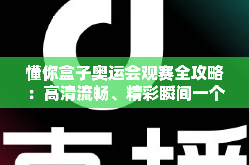 懂你盒子奥运会观赛全攻略:高清流畅、精彩瞬间一个不落的智能观赛指南 懂你盒子奥运会观赛全攻略:高清流畅、精彩瞬间一个不落的智能观赛指南