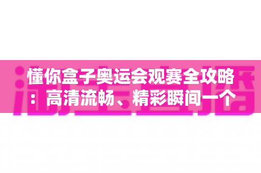 懂你盒子奥运会观赛全攻略:高清流畅、精彩瞬间一个不落的智能观赛指南 懂你盒子奥运会观赛全攻略:高清流畅、精彩瞬间一个不落的智能观赛指南