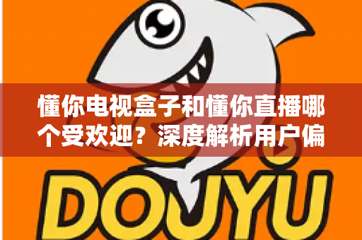 懂你电视盒子和懂你直播哪个受欢迎?深度解析用户偏好、使用场景与选购建议 懂你电视盒子和懂你直播哪个受欢迎?深度解析用户偏好、使用场景与选购建议