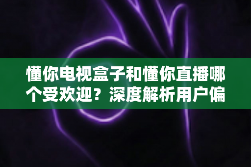 懂你电视盒子和懂你直播哪个受欢迎?深度解析用户偏好、使用场景与选购建议 懂你电视盒子和懂你直播哪个受欢迎?深度解析用户偏好、使用场景与选购建议