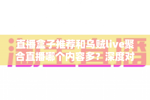 直播盒子推荐和乌贼live聚合直播哪个内容多?深度对比帮你找到答案 直播盒子推荐和乌贼live聚合直播哪个内容多?深度对比帮你找到答案