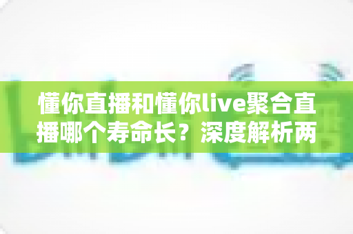 懂你直播和懂你live聚合直播哪个寿命长？深度解析两款直播软件的持久度、稳定性与选择建议