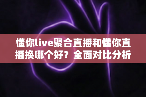 懂你live聚合直播和懂你直播换哪个好?全面对比分析与选择指南 懂你live聚合直播和懂你直播换哪个好?全面对比分析与选择指南