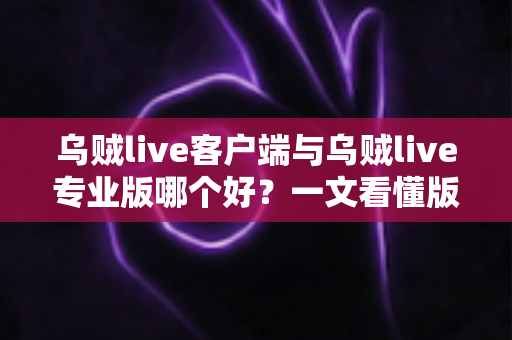 乌贼live客户端与乌贼live专业版哪个好?一文看懂版本差异,选对工具少走弯路 乌贼live客户端与乌贼live专业版哪个好?一文看懂版本差异,选对工具少走弯路