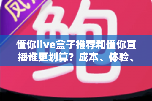 懂你live盒子推荐和懂你直播谁更划算?成本、体验、人群三维对比帮你一次选对 懂你live盒子推荐和懂你直播谁更划算?成本、体验、人群三维对比帮你一次选对