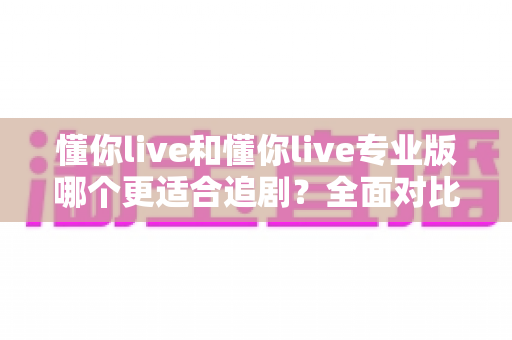 懂你live和懂你live专业版哪个更适合追剧？全面对比分析助你选出最佳追剧神器