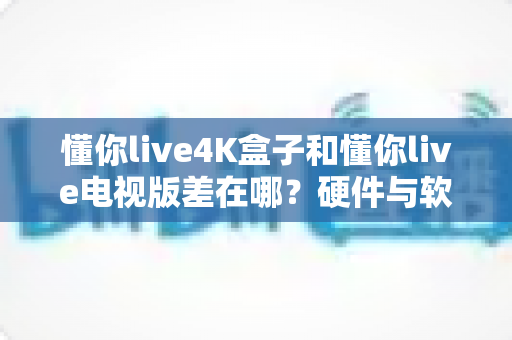懂你live4K盒子和懂你live电视版差在哪?硬件与软件两种形态的深度对比解析 懂你live4K盒子和懂你live电视版差在哪?硬件与软件两种形态的深度对比解析
