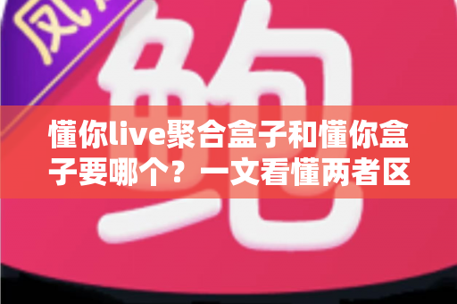 懂你live聚合盒子和懂你盒子要哪个？一文看懂两者区别与选购全攻略