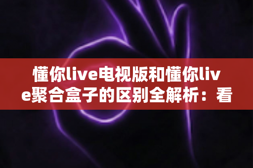 懂你live电视版和懂你live聚合盒子的区别全解析:看直播选方案,先搞懂这两个到底差在哪? 懂你live电视版和懂你live聚合盒子的区别全解析:看直播选方案,先搞懂这两个到底差在哪?