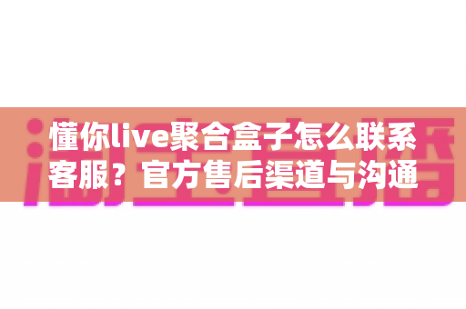 懂你live聚合盒子怎么联系客服?官方售后渠道与沟通技巧全解析 懂你live聚合盒子怎么联系客服?官方售后渠道与沟通技巧全解析
