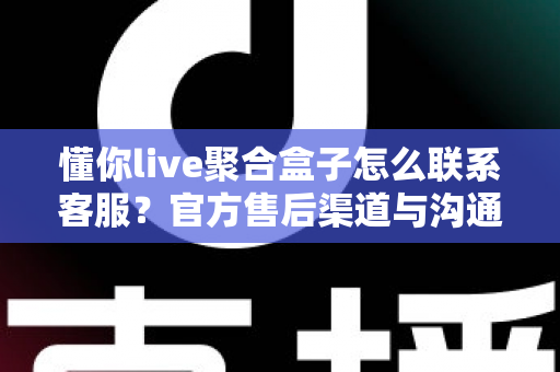 懂你live聚合盒子怎么联系客服?官方售后渠道与沟通技巧全解析 懂你live聚合盒子怎么联系客服?官方售后渠道与沟通技巧全解析
