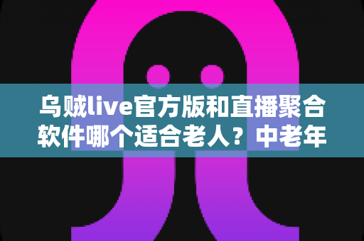 乌贼live官方版和直播聚合软件哪个适合老人?中老年用户挑选直播软件的完整指南 乌贼live官方版和直播聚合软件哪个适合老人?中老年用户挑选直播软件的完整指南