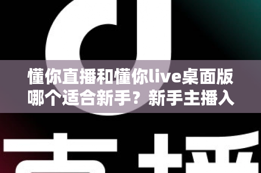 懂你直播和懂你live桌面版哪个适合新手?新手主播入门选择完全指南 懂你直播和懂你live桌面版哪个适合新手?新手主播入门选择完全指南