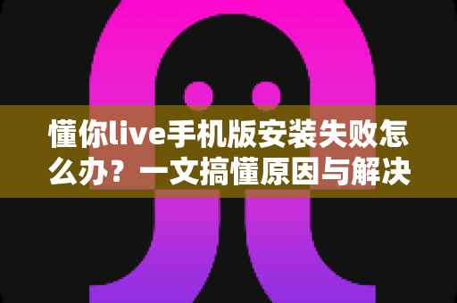 懂你live手机版安装失败怎么办?一文搞懂原因与解决方案,告别安装烦恼 懂你live手机版安装失败怎么办?一文搞懂原因与解决方案,告别安装烦恼